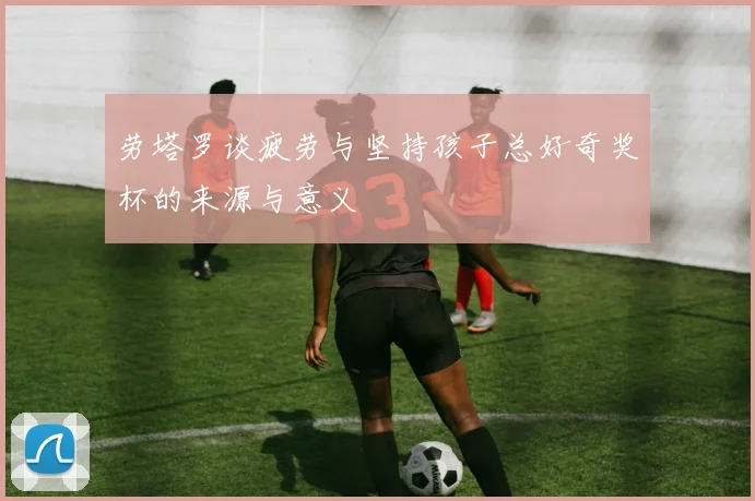 劳塔罗谈疲劳与坚持孩子总好奇奖杯的来源与意义