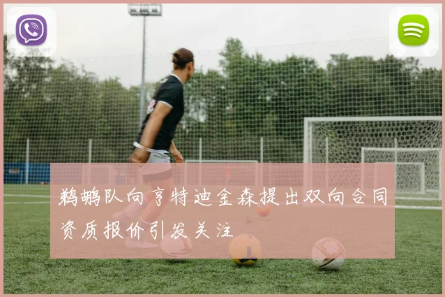 鹈鹕队向亨特迪金森提出双向合同资质报价引发关注