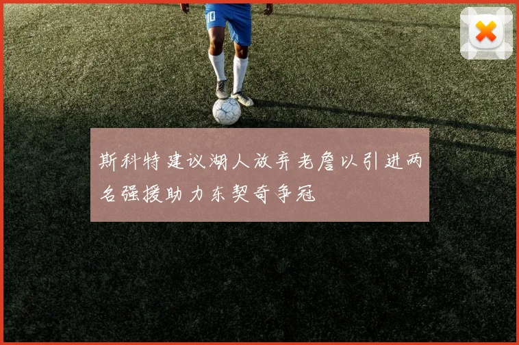 斯科特建议湖人放弃老詹以引进两名强援助力东契奇争冠