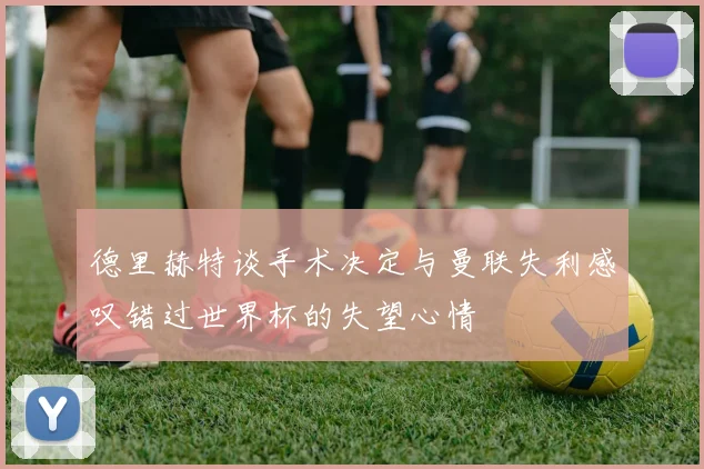 德里赫特谈手术决定与曼联失利感叹错过世界杯的失望心情