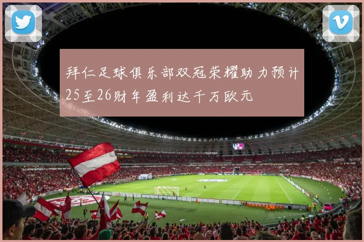 拜仁足球俱乐部双冠荣耀助力预计25至26财年盈利达千万欧元