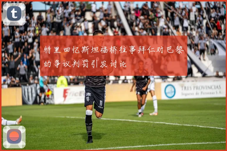 特里回忆斯坦福桥往事拜仁对巴黎的争议判罚引发讨论