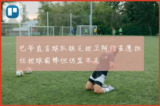 巴爷直言球队缺乏控卫阿门虽愿担任控球前锋但仍显不足