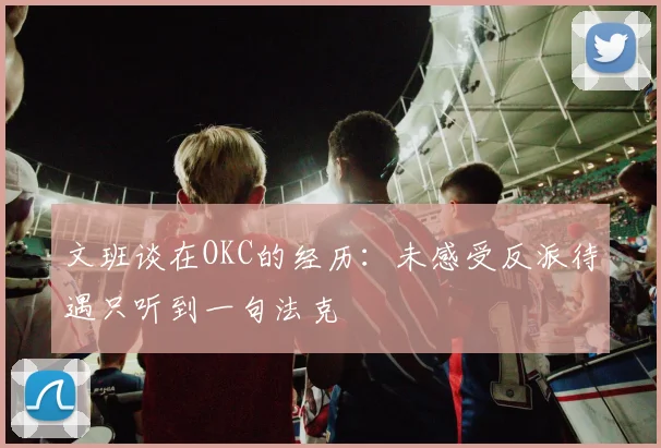 文班谈在OKC的经历：未感受反派待遇只听到一句法克