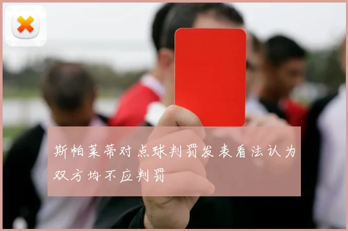 斯帕莱蒂对点球判罚发表看法认为双方均不应判罚