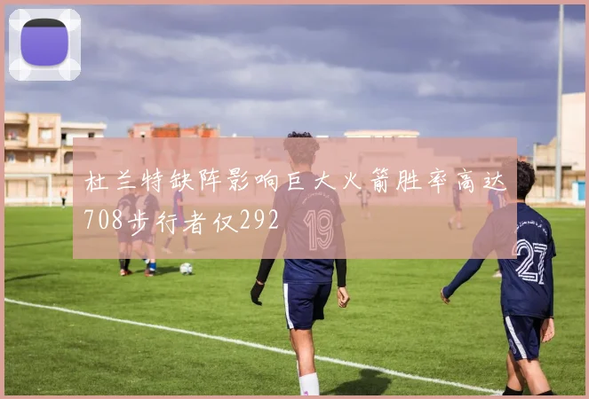 杜兰特缺阵影响巨大火箭胜率高达708步行者仅292