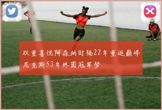 双重喜悦阿森纳时隔22年重返巅峰尼克斯53年终圆冠军梦