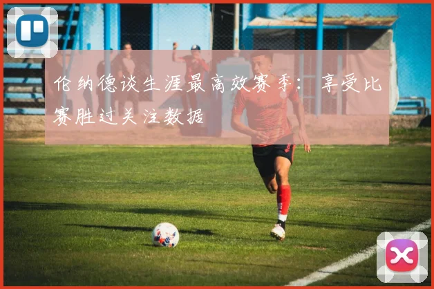 伦纳德谈生涯最高效赛季：享受比赛胜过关注数据
