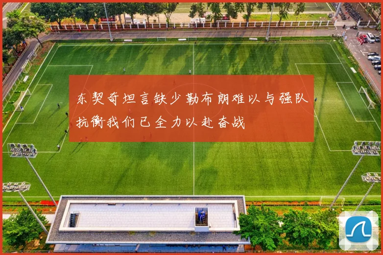 东契奇坦言缺少勒布朗难以与强队抗衡我们已全力以赴奋战