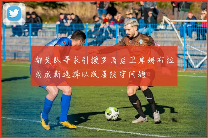 都灵队寻求引援罗马后卫库姆布拉或成新选择以改善防守问题
