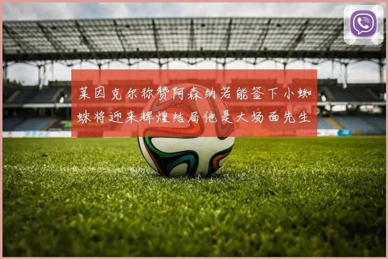 莱因克尔称赞阿森纳若能签下小蜘蛛将迎来辉煌结局他是大场面先生的最佳人选