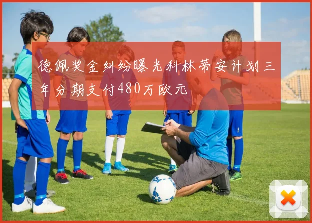 德佩奖金纠纷曝光科林蒂安计划三年分期支付480万欧元