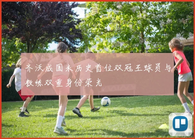 齐沃成国米历史首位双冠王球员与教练双重身份荣光