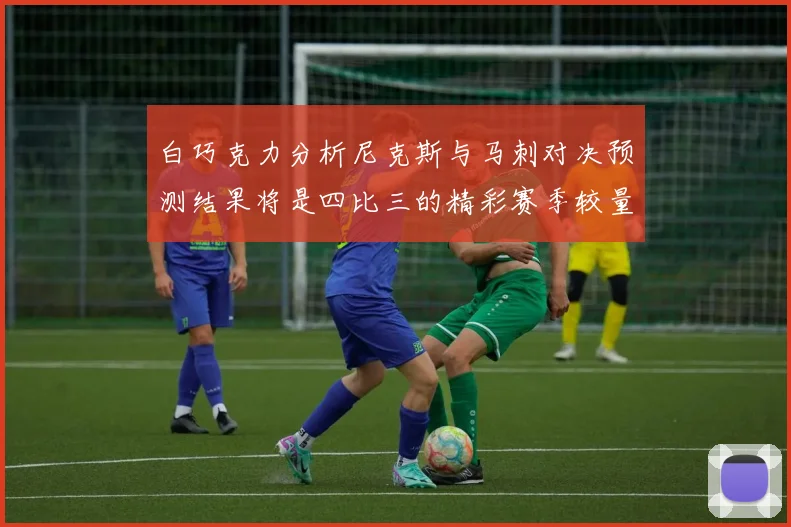 白巧克力分析尼克斯与马刺对决预测结果将是四比三的精彩赛季较量