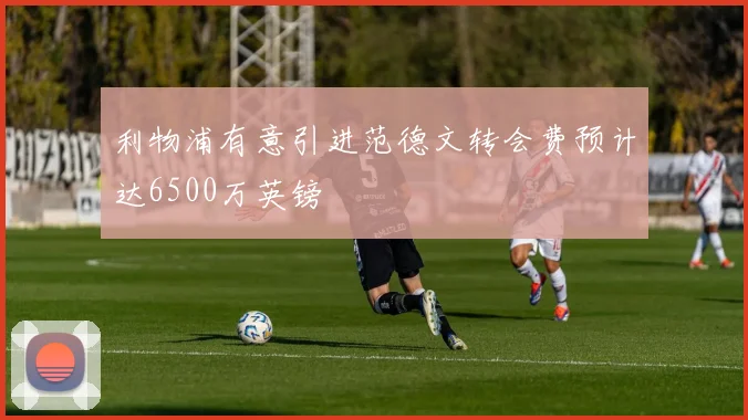 利物浦有意引进范德文转会费预计达6500万英镑