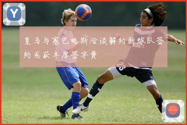 皇马与塞巴略斯洽谈解约新球队签约或获丰厚签字费