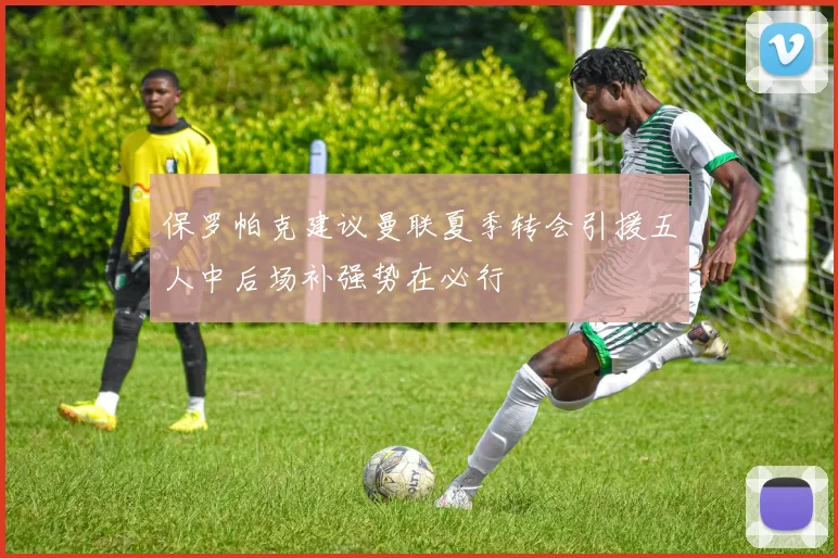 保罗帕克建议曼联夏季转会引援五人中后场补强势在必行