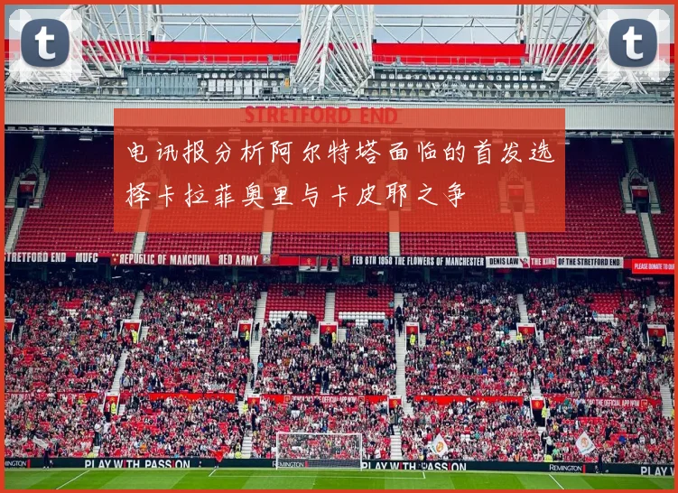电讯报分析阿尔特塔面临的首发选择卡拉菲奥里与卡皮耶之争