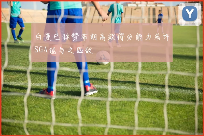 白曼巴称赞布朗高效得分能力或许SGA能与之匹敌