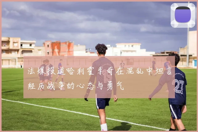 法媒报道哈利霍季奇在混乱中坦言经历战争的心态与勇气