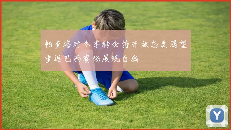 帕奎塔对冬季转会持开放态度渴望重返巴西赛场展现自我