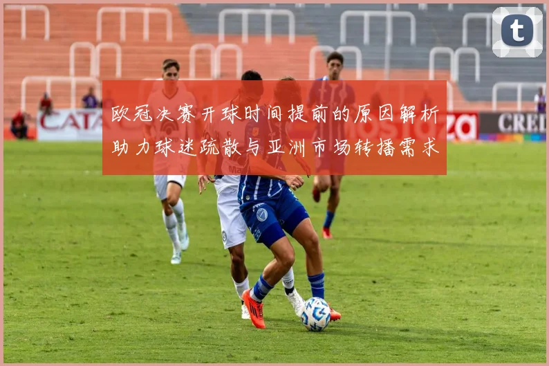 欧冠决赛开球时间提前的原因解析助力球迷疏散与亚洲市场转播需求