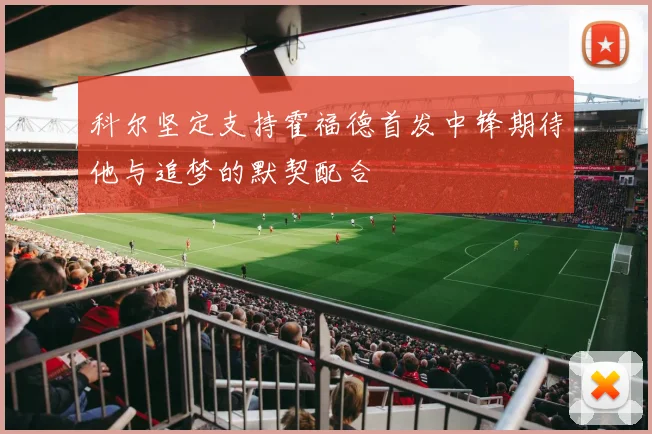 科尔坚定支持霍福德首发中锋期待他与追梦的默契配合