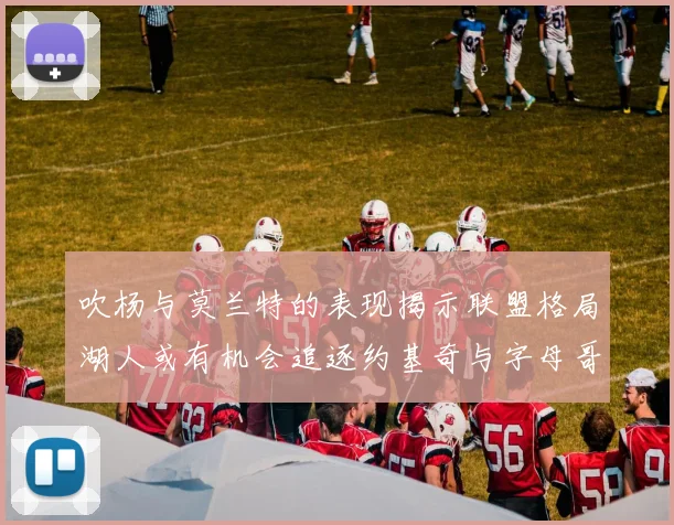 吹杨与莫兰特的表现揭示联盟格局湖人或有机会追逐约基奇与字母哥