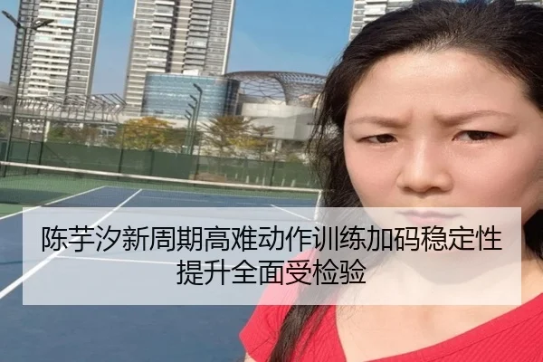 陈芋汐新周期高难动作训练加码稳定性提升全面受检验 | dafabet